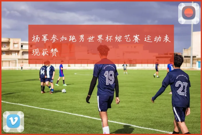 杨幂参加跑男世界杯综艺赛 运动表现获赞