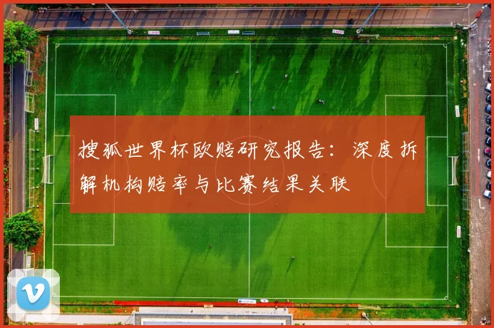 搜狐世界杯欧赔研究报告：深度拆解机构赔率与比赛结果关联