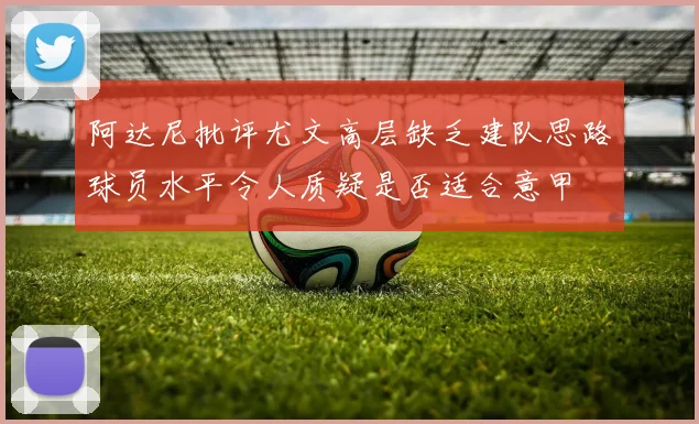 阿达尼批评尤文高层缺乏建队思路球员水平令人质疑是否适合意甲