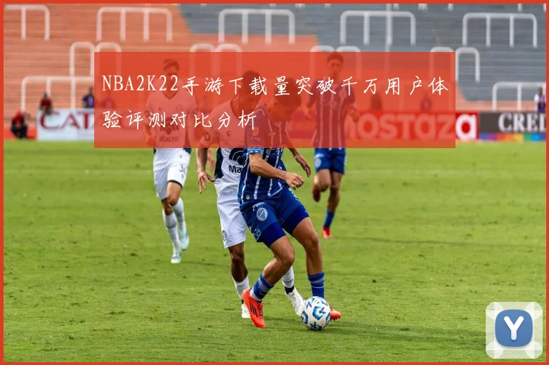 NBA2K22手游下载量突破千万用户体验评测对比分析