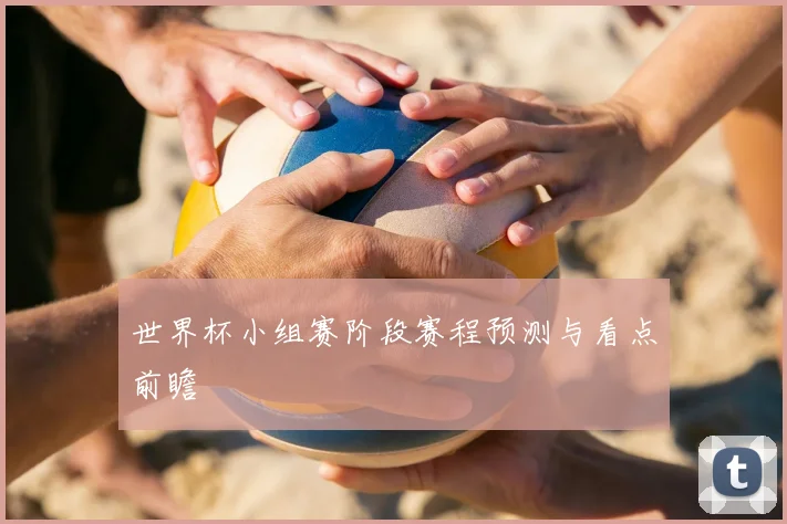 世界杯小组赛阶段赛程预测与看点前瞻