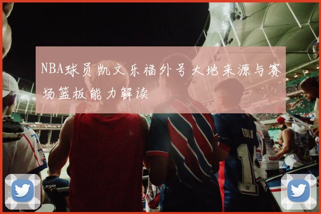 NBA球员凯文乐福外号大地来源与赛场篮板能力解读