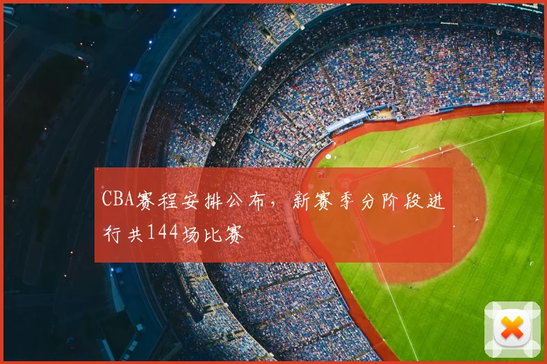 CBA赛程安排公布,新赛季分阶段进行共144场比赛