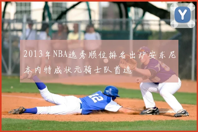 2013年NBA选秀顺位排名出炉安东尼本内特成状元骑士队首选