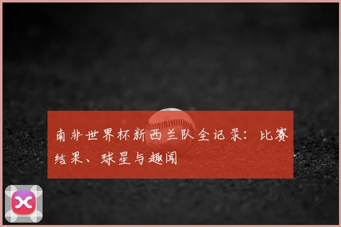 南非世界杯新西兰队全记录：比赛结果、球星与趣闻
