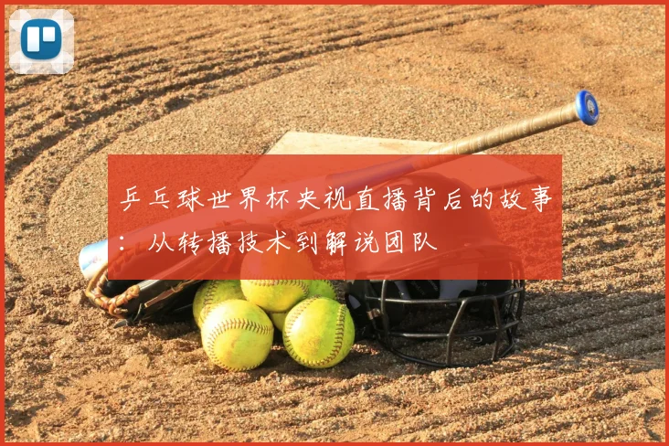 乒乓球世界杯央视直播背后的故事：从转播技术到解说团队