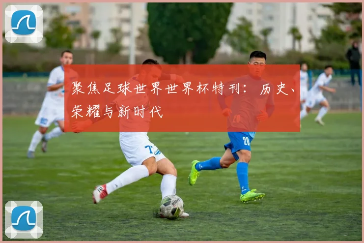 聚焦足球世界世界杯特刊：历史、荣耀与新时代