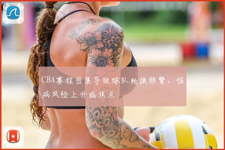 CBA赛程密集导致球队轮换频繁,伤病风险上升成焦点