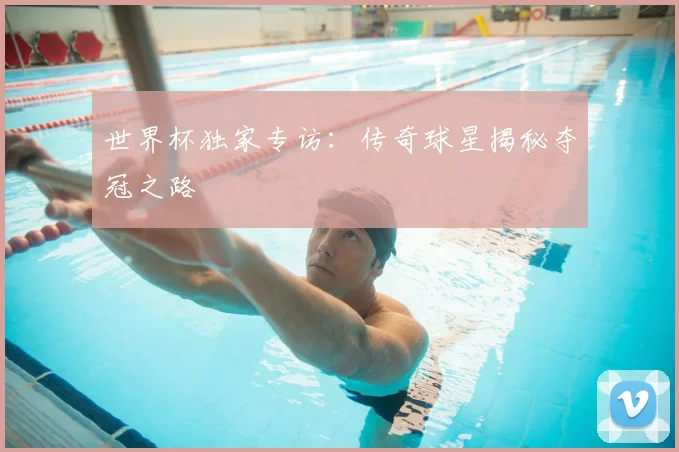 世界杯独家专访:传奇球星揭秘夺冠之路
