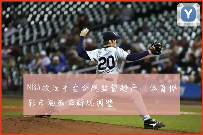 NBA投注平台合规监管趋严,体育博彩市场面临新规调整