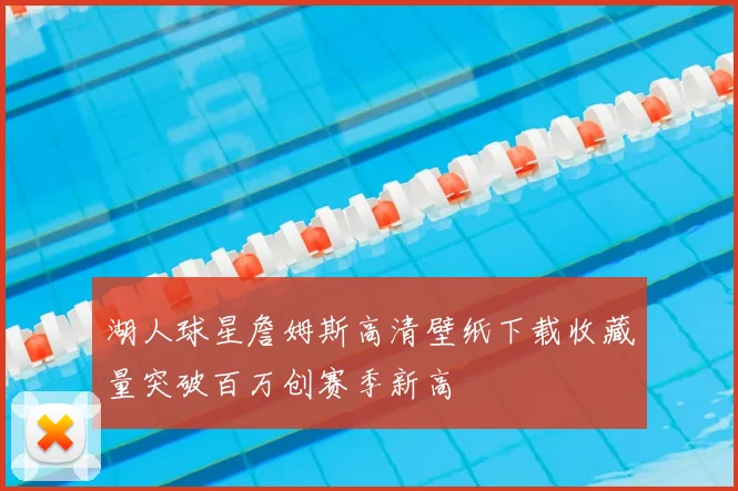 湖人球星詹姆斯高清壁纸下载收藏量突破百万创赛季新高