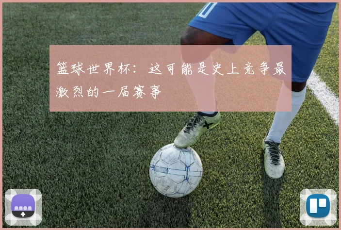 篮球世界杯:这可能是史上竞争最激烈的一届赛事