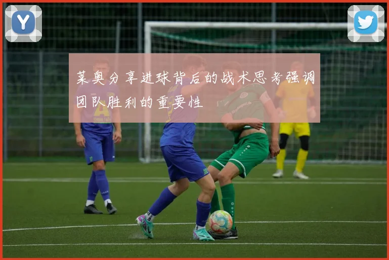 莱奥分享进球背后的战术思考强调团队胜利的重要性