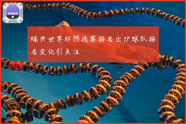 瑞典世界杯预选赛排名出炉球队排名变化引关注
