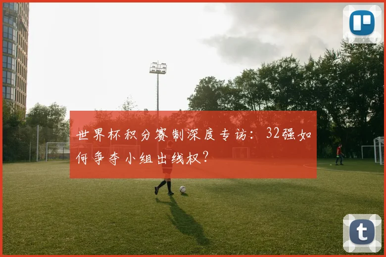 世界杯积分赛制深度专访：32强如何争夺小组出线权？