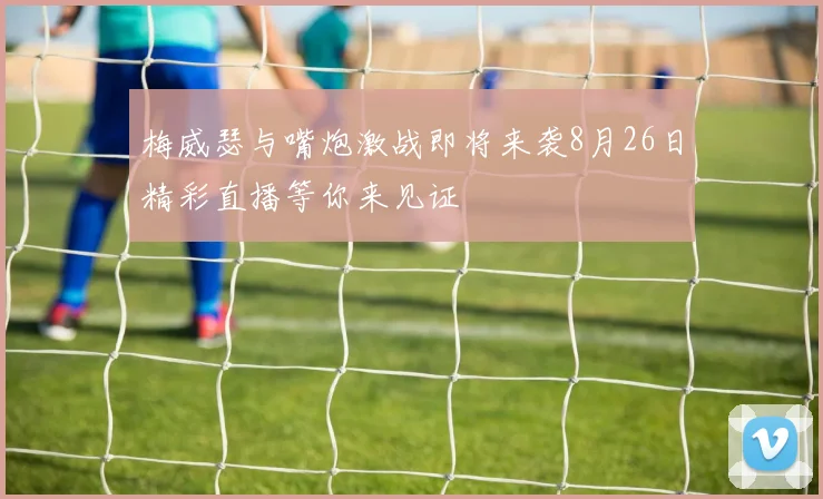 梅威瑟与嘴炮激战即将来袭8月26日精彩直播等你来见证