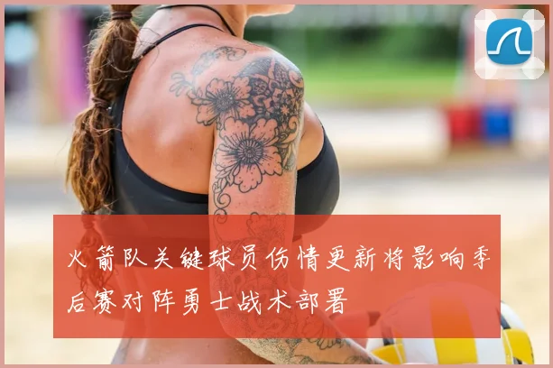 火箭队关键球员伤情更新将影响季后赛对阵勇士战术部署