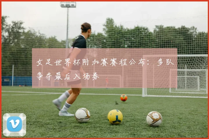 女足世界杯附加赛赛程公布:多队争夺最后入场券