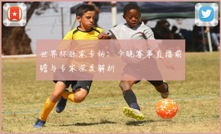 世界杯独家专访:今晚赛事直播前瞻与专家深度解析