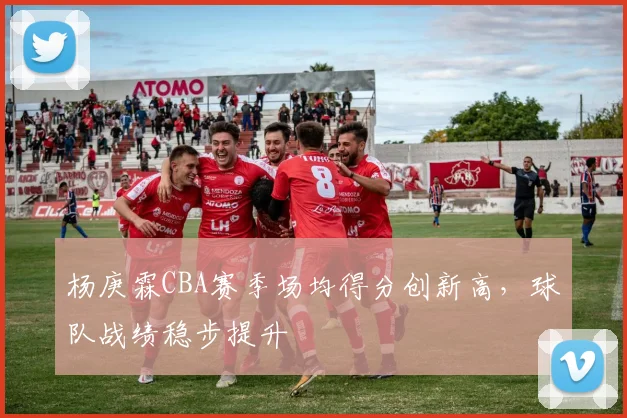 杨庚霖CBA赛季场均得分创新高，球队战绩稳步提升