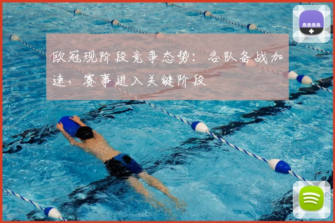 欧冠现阶段竞争态势:各队备战加速,赛事进入关键阶段