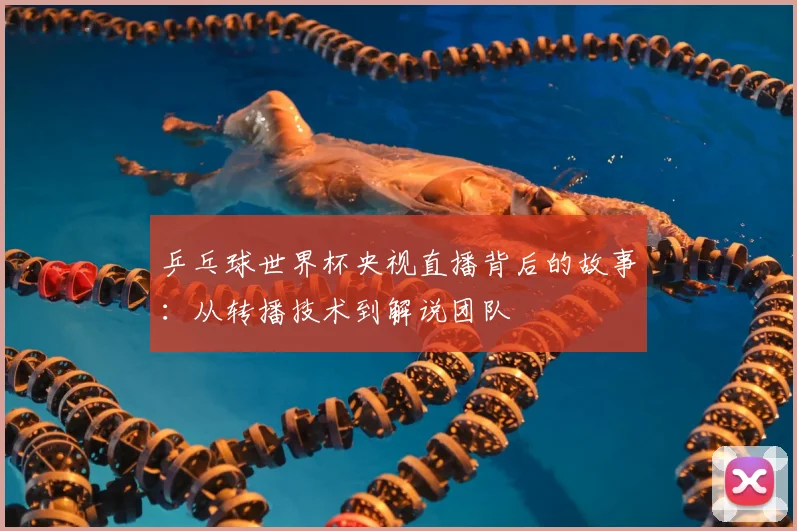 乒乓球世界杯央视直播背后的故事：从转播技术到解说团队