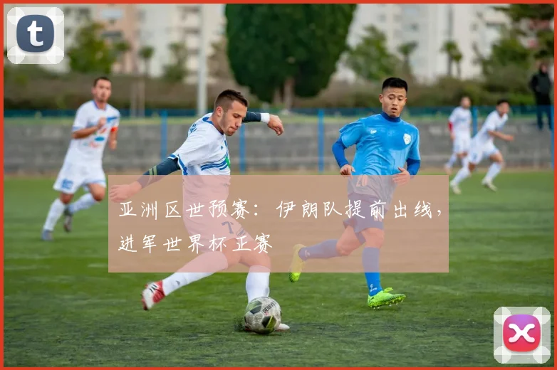 亚洲区世预赛:伊朗队提前出线,进军世界杯正赛