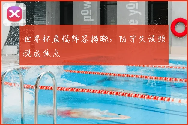 世界杯最慌阵容揭晓，防守失误频现成焦点