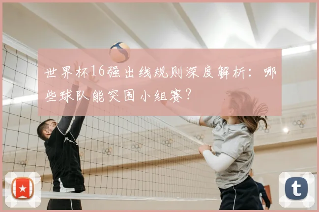 世界杯16强出线规则深度解析:哪些球队能突围小组赛?