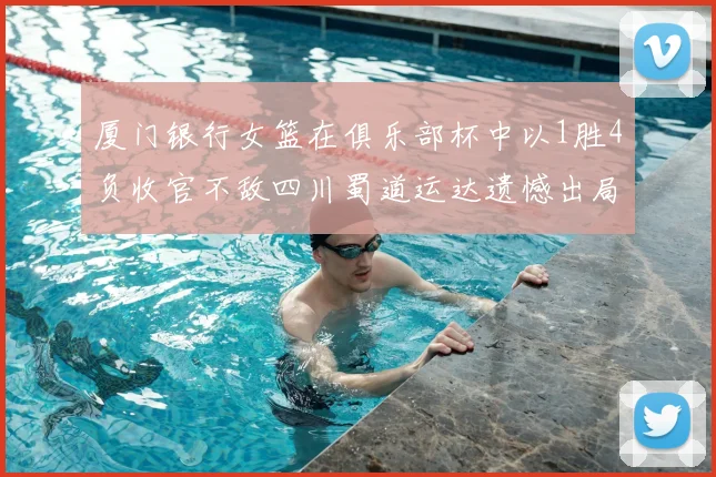 厦门银行女篮在俱乐部杯中以1胜4负收官不敌四川蜀道运达遗憾出局