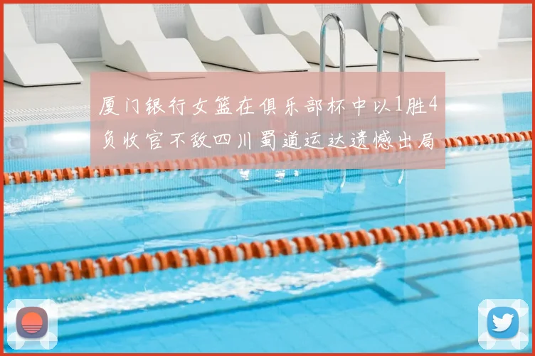 厦门银行女篮在俱乐部杯中以1胜4负收官不敌四川蜀道运达遗憾出局