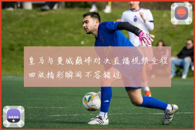 皇马与曼城巅峰对决直播视频全程回放精彩瞬间不容错过