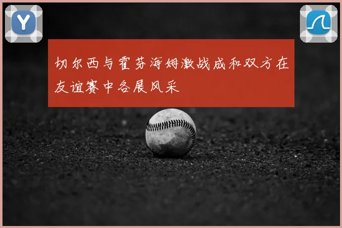 切尔西与霍芬海姆激战成和双方在友谊赛中各展风采