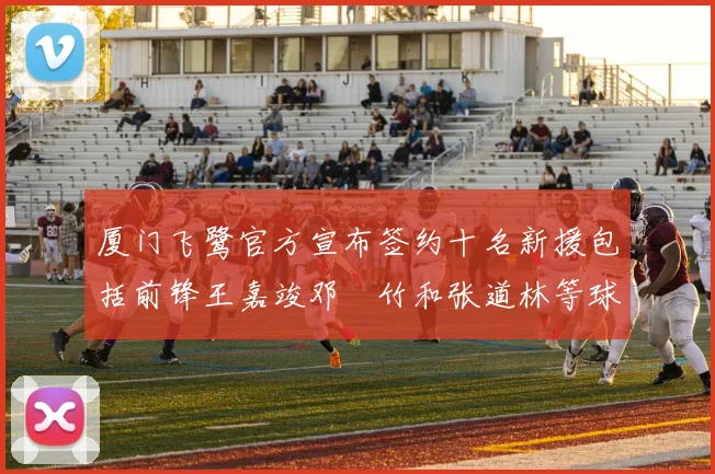 厦门飞鹭官方宣布签约十名新援包括前锋王嘉竣邓棽竹和张道林等球员
