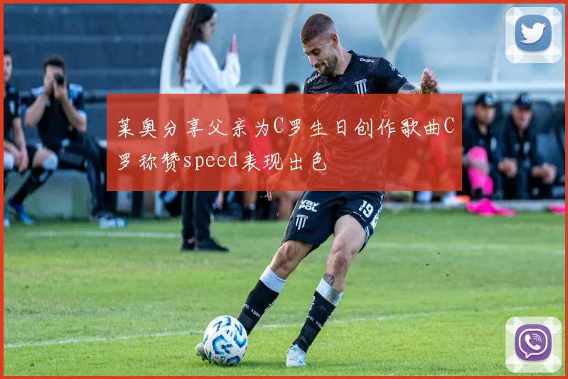 莱奥分享父亲为C罗生日创作歌曲C罗称赞speed表现出色