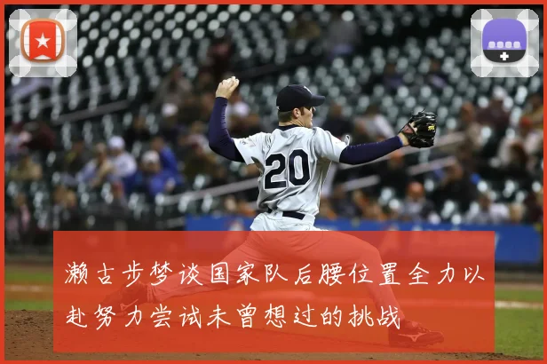 濑古步梦谈国家队后腰位置全力以赴努力尝试未曾想过的挑战
