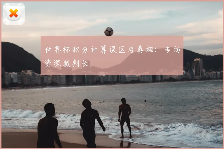世界杯积分计算误区与真相:专访资深裁判长
