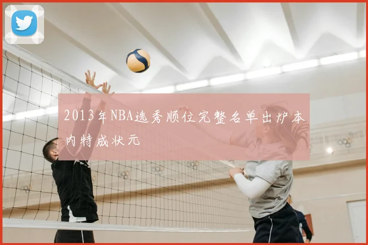 2013年NBA选秀顺位完整名单出炉本内特成状元