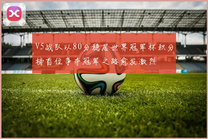 V5战队以80分稳居世界冠军杯积分榜首位争夺冠军之路愈发激烈