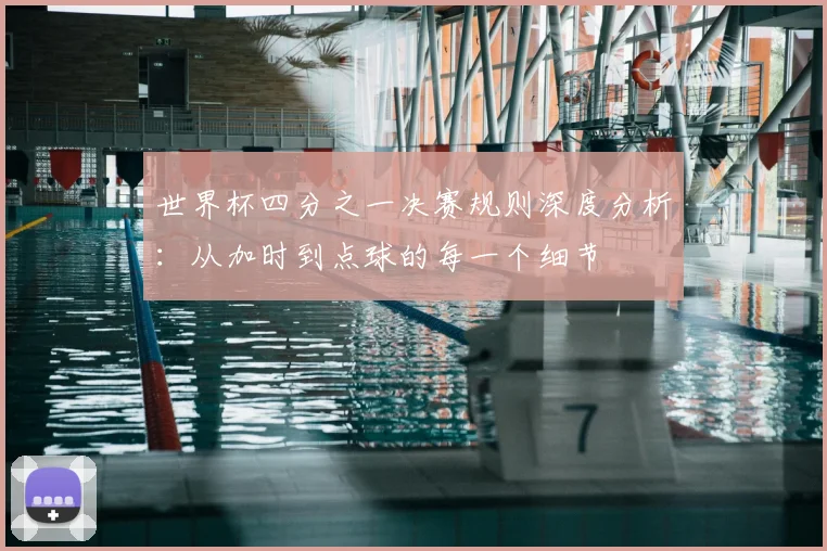 世界杯四分之一决赛规则深度分析:从加时到点球的每一个细节