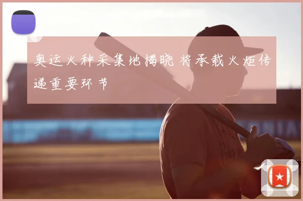 奥运火种采集地揭晓 将承载火炬传递重要环节