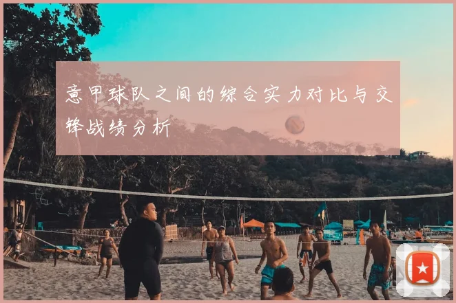 意甲球队之间的综合实力对比与交锋战绩分析
