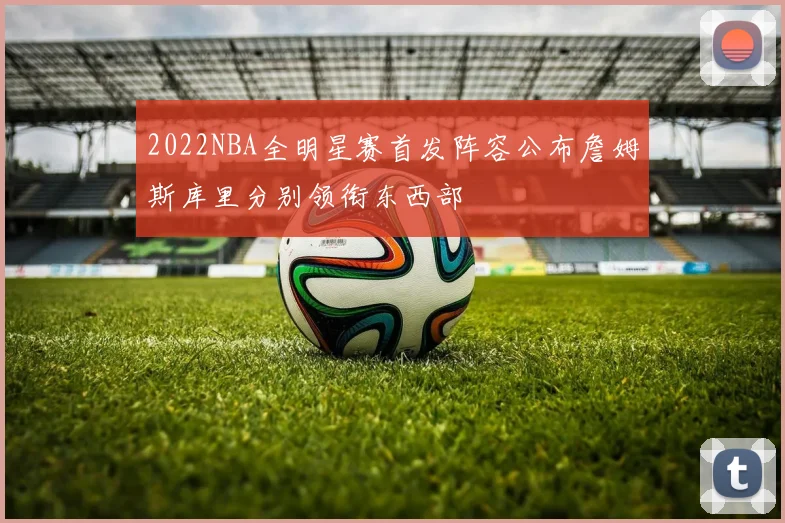 2022NBA全明星赛首发阵容公布詹姆斯库里分别领衔东西部