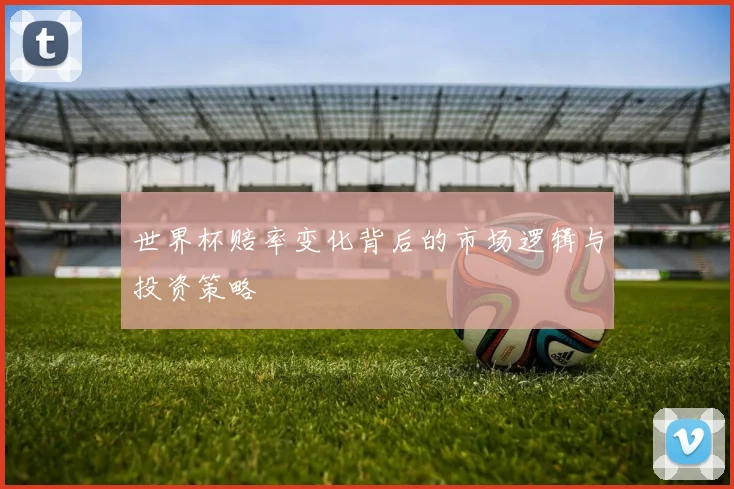 世界杯赔率变化背后的市场逻辑与投资策略