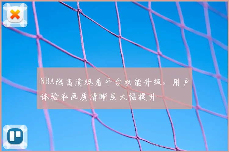 NBA线高清观看平台功能升级,用户体验和画质清晰度大幅提升