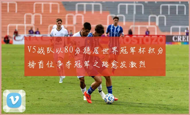V5战队以80分稳居世界冠军杯积分榜首位争夺冠军之路愈发激烈