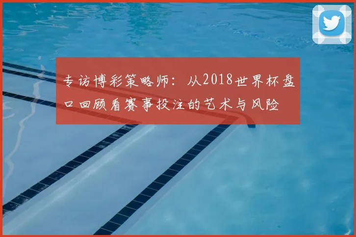 专访博彩策略师：从2018世界杯盘口回顾看赛事投注的艺术与风险