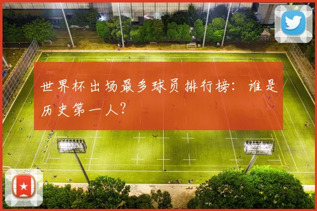 世界杯出场最多球员排行榜:谁是历史第一人?