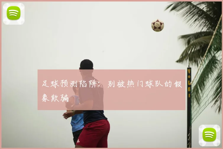足球预测陷阱:别被热门球队的假象欺骗