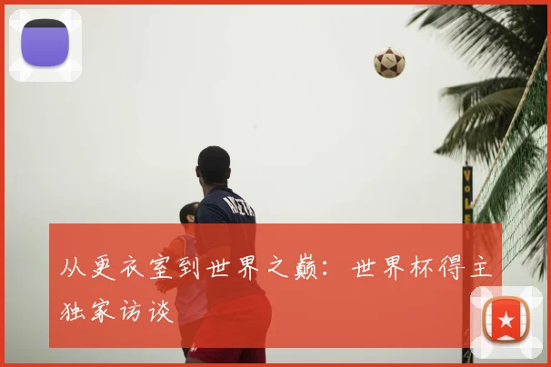 从更衣室到世界之巅：世界杯得主独家访谈
